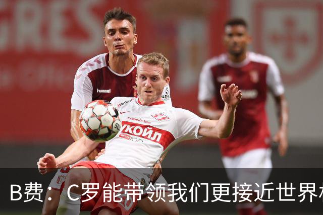 B费：C罗能带领我们更接近世界杯冠军，他从不满足于已有的成就